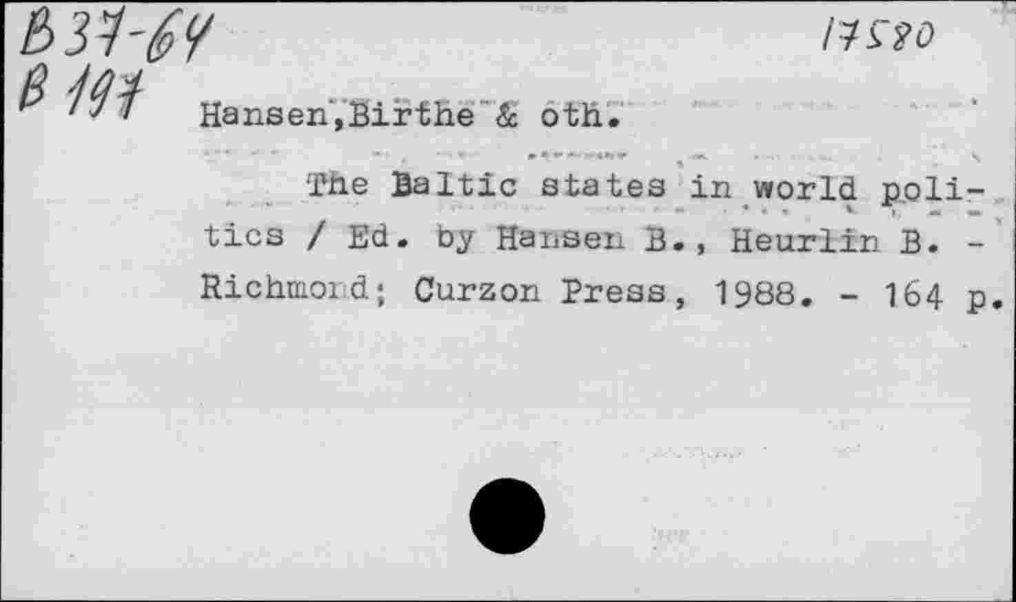 ﻿Hansen', Birthe & oth.
The Baltic states in world poll tics / Ed. by Hansen B., Heurlin B. Richmond; Curzon Press, 1988. - 164